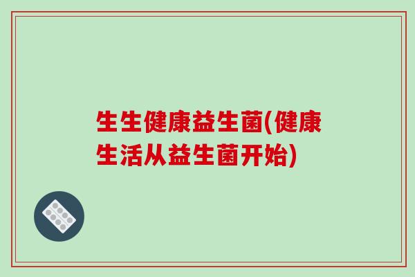 生生健康益生菌(健康生活从益生菌开始)
