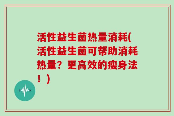 活性益生菌热量消耗(活性益生菌可帮助消耗热量？更高效的瘦身法！)