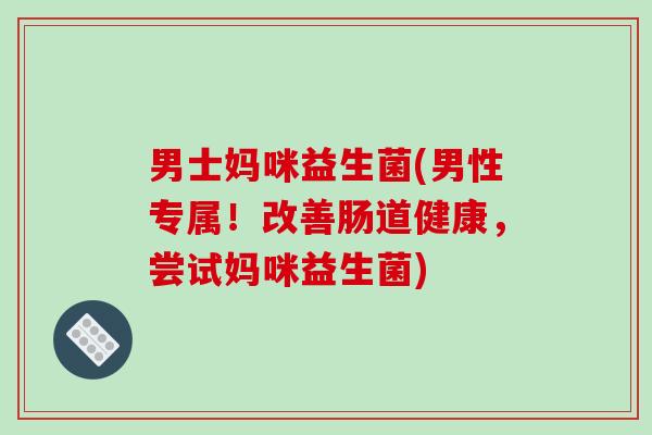 男士妈咪益生菌(男性专属！改善肠道健康，尝试妈咪益生菌)