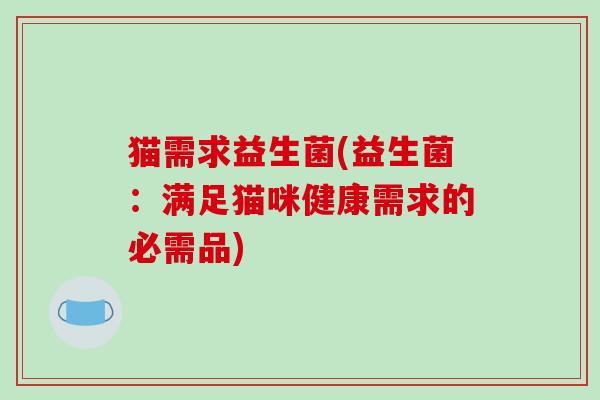 猫需求益生菌(益生菌:满足猫咪健康需求的必需品) 猫需求益生菌(益生菌:满足猫咪健康需求的必需品)