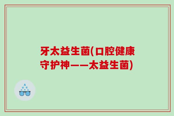 牙太益生菌(口腔健康守护神——太益生菌)