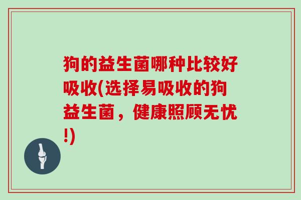 狗的益生菌哪种比较好吸收(选择易吸收的狗益生菌,健康照顾无忧!) 狗的益生菌哪种比较好吸收(选择易吸收的狗益生菌,健康照顾无忧!)
