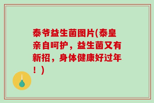 泰爷益生菌图片(泰皇亲自呵护，益生菌又有新招，身体健康好过年！)