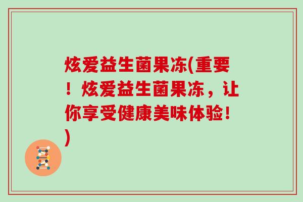 炫爱益生菌果冻(重要！炫爱益生菌果冻，让你享受健康美味体验！)