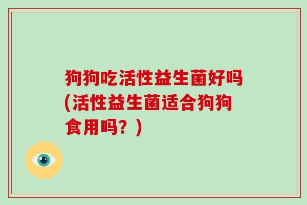 狗狗吃活性益生菌好吗(活性益生菌适合狗狗食用吗?) 狗狗吃活性益生菌好吗(活性益生菌适合狗狗食用吗?)