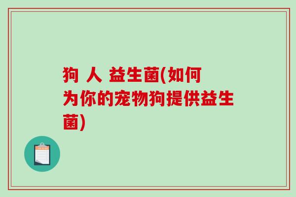 狗 人 益生菌(如何为你的宠物狗提供益生菌) 狗 人 益生菌(如何为你的宠物狗提供益生菌)