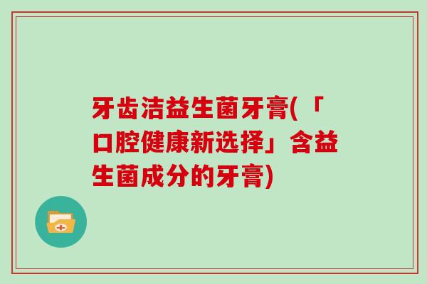 牙齿洁益生菌牙膏(「口腔健康新选择」含益生菌成分的牙膏) 牙齿洁益生菌牙膏(「口腔健康新选择」含益生菌成分的牙膏)