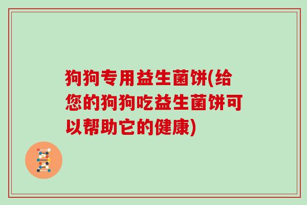 狗狗专用益生菌饼(给您的狗狗吃益生菌饼可以帮助它的健康)
