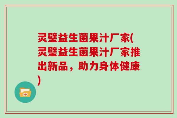 灵璧益生菌果汁厂家(灵璧益生菌果汁厂家推出新品,助力身体健康) 灵璧益生菌果汁厂家(灵璧益生菌果汁厂家推出新品,助力身体健康)