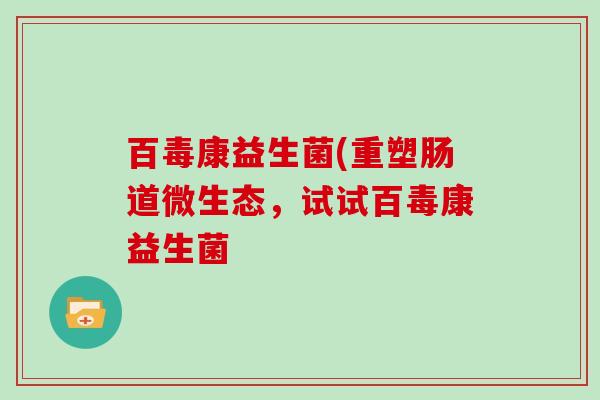 百毒康益生菌(重塑肠道微生态，试试百毒康益生菌