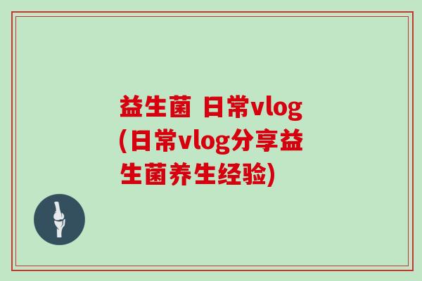 益生菌 日常vlog(日常vlog分享益生菌养生经验) 益生菌 日常vlog(日常vlog分享益生菌养生经验)