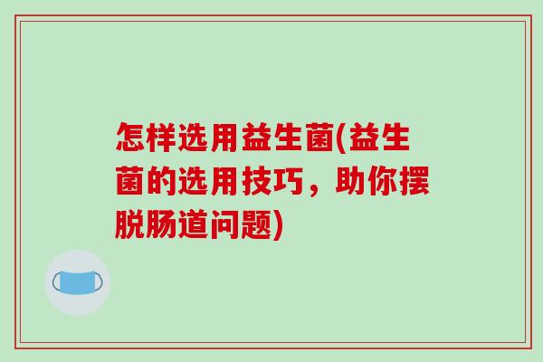 怎样选用益生菌(益生菌的选用技巧，助你摆脱肠道问题)