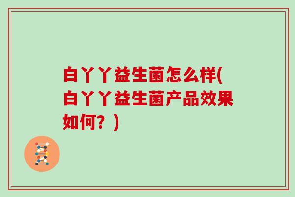 白丫丫益生菌怎么样(白丫丫益生菌产品效果如何?) 白丫丫益生菌怎么样(白丫丫益生菌产品效果如何?)
