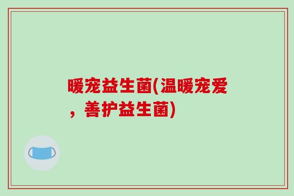 暖宠益生菌(温暖宠爱,善护益生菌) 暖宠益生菌(温暖宠爱,善护益生菌)