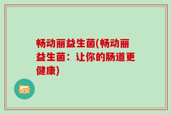 畅动丽益生菌(畅动丽益生菌:让你的肠道更健康) 畅动丽益生菌(畅动丽益生菌:让你的肠道更健康)