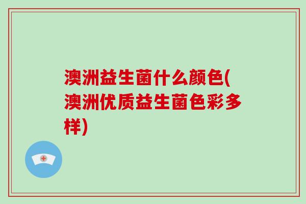 澳洲益生菌什么颜色(澳洲优质益生菌色彩多样) 澳洲益生菌什么颜色(澳洲优质益生菌色彩多样)