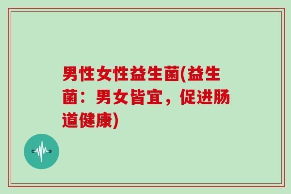 男性女性益生菌(益生菌:男女皆宜,促进肠道健康) 男性女性益生菌(益生菌:男女皆宜,促进肠道健康)