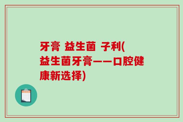牙膏 益生菌 子利(益生菌牙膏——口腔健康新选择)