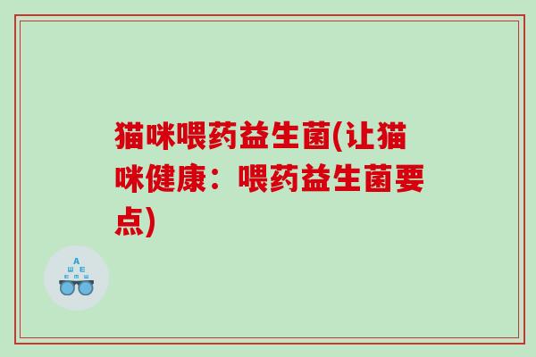 猫咪喂药益生菌(让猫咪健康:喂药益生菌要点) 猫咪喂药益生菌(让猫咪健康:喂药益生菌要点)