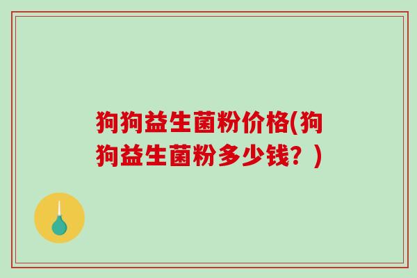 狗狗益生菌粉价格(狗狗益生菌粉多少钱？)