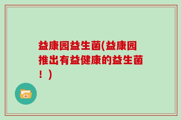 益康园益生菌(益康园推出有益健康的益生菌!) 益康园益生菌(益康园推出有益健康的益生菌!)