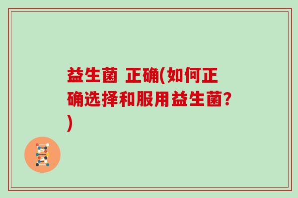 益生菌 正确(如何正确选择和服用益生菌?) 益生菌 正确(如何正确选择和服用益生菌?)