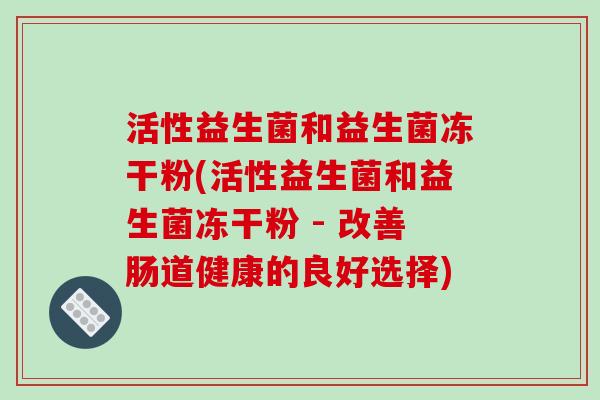 活性益生菌和益生菌冻干粉(活性益生菌和益生菌冻干粉 - 改善肠道健康的良好选择)