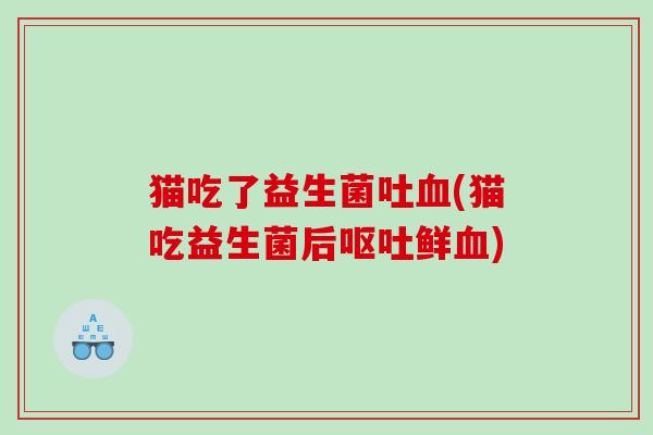 猫吃了益生菌吐(猫吃益生菌后鲜) 猫吃了益生菌吐(猫吃益生菌后鲜)