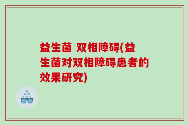 益生菌 双相障碍(益生菌对双相障碍患者的效果研究) 益生菌 双相障碍(益生菌对双相障碍患者的效果研究)