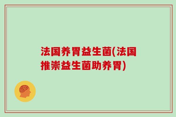 法国养胃益生菌(法国推崇益生菌助养胃)