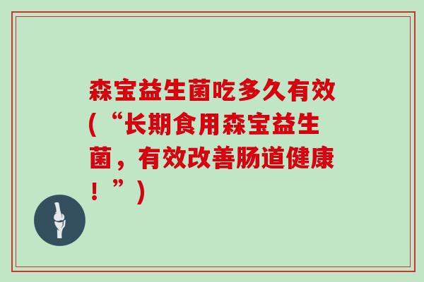 森宝益生菌吃多久有效(“长期食用森宝益生菌，有效改善肠道健康！”)
