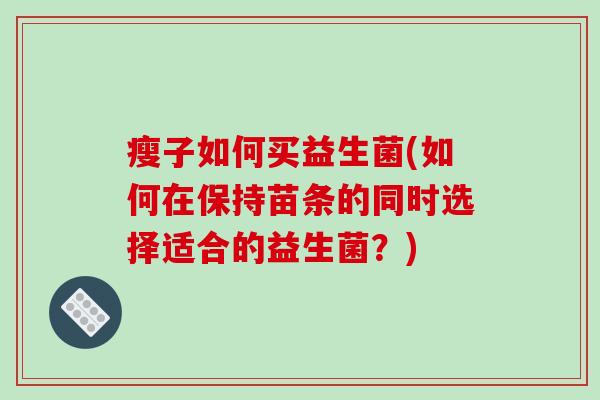 瘦子如何买益生菌(如何在保持苗条的同时选择适合的益生菌？)