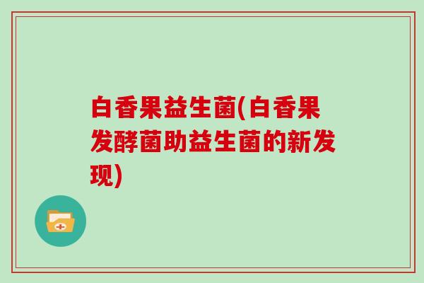 白香果益生菌(白香果发酵菌助益生菌的新发现)