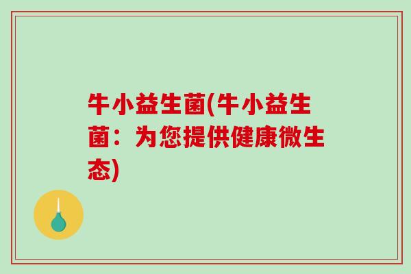 牛小益生菌(牛小益生菌:为您提供健康微生态) 牛小益生菌(牛小益生菌:为您提供健康微生态)