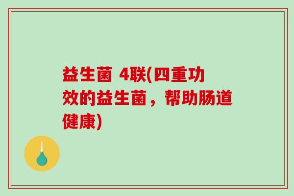 益生菌 4联(四重功效的益生菌,帮助肠道健康) 益生菌 4联(四重功效的益生菌,帮助肠道健康)