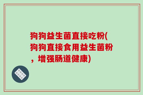 狗狗益生菌直接吃粉(狗狗直接食用益生菌粉,增强肠道健康) 狗狗益生菌直接吃粉(狗狗直接食用益生菌粉,增强肠道健康)