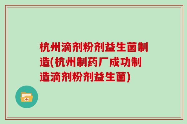杭州滴剂粉剂益生菌制造(杭州制药厂成功制造滴剂粉剂益生菌)