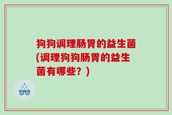 狗狗调理肠胃的益生菌(调理狗狗肠胃的益生菌有哪些？)