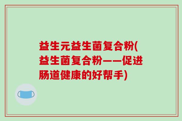益生元益生菌复合粉(益生菌复合粉——促进肠道健康的好帮手)