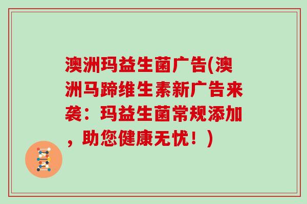 澳洲玛益生菌广告(澳洲马蹄维生素新广告来袭:玛益生菌常规添加,助您健康无忧!) 澳洲玛益生菌广告(澳洲马蹄维生素新广告来袭:玛益生菌常规添加,助您健康无忧!)