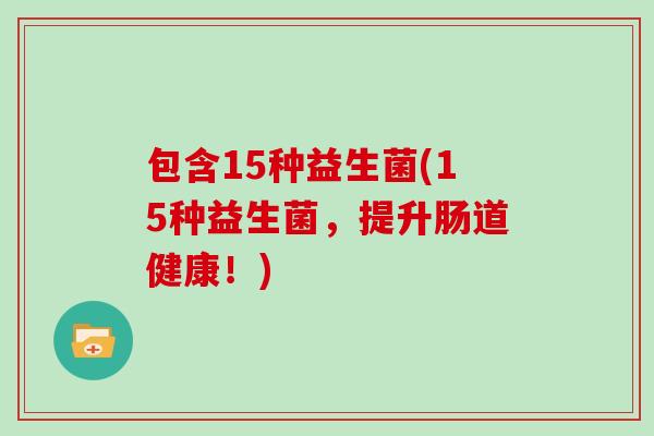 包含15种益生菌(15种益生菌,提升肠道健康!) 包含15种益生菌(15种益生菌,提升肠道健康!)
