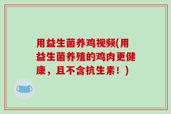 用益生菌养鸡视频(用益生菌养殖的鸡肉更健康,且不含抗生素!) 用益生菌养鸡视频(用益生菌养殖的鸡肉更健康,且不含抗生素!)