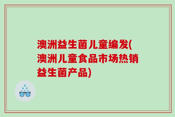 澳洲益生菌儿童编发(澳洲儿童食品市场热销益生菌产品)