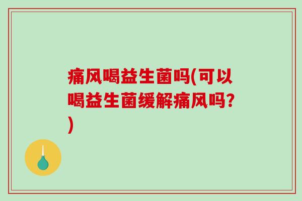 痛风喝益生菌吗(可以喝益生菌缓解痛风吗？)