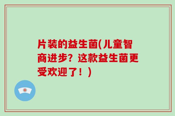 片装的益生菌(儿童智商进步？这款益生菌更受欢迎了！)