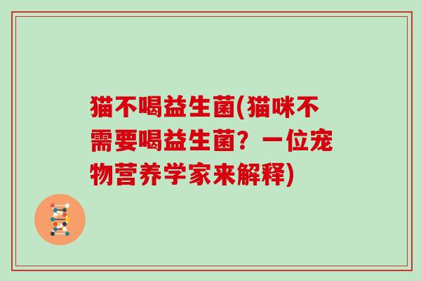 猫不喝益生菌(猫咪不需要喝益生菌?一位宠物营养学家来解释) 猫不喝益生菌(猫咪不需要喝益生菌?一位宠物营养学家来解释)