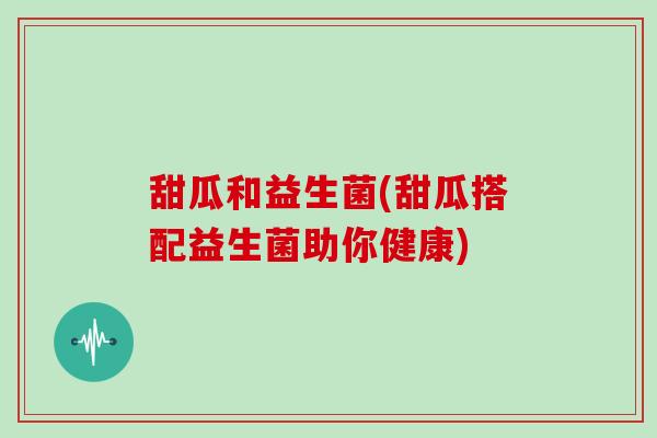 甜瓜和益生菌(甜瓜搭配益生菌助你健康)