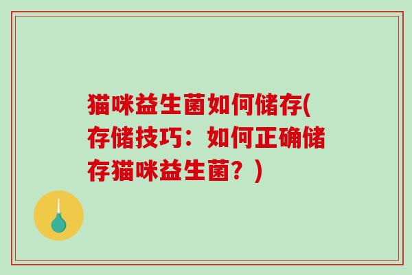 猫咪益生菌如何储存(存储技巧:如何正确储存猫咪益生菌?) 猫咪益生菌如何储存(存储技巧:如何正确储存猫咪益生菌?)