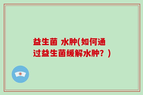 益生菌 水肿(如何通过益生菌缓解水肿?) 益生菌 水肿(如何通过益生菌缓解水肿?)