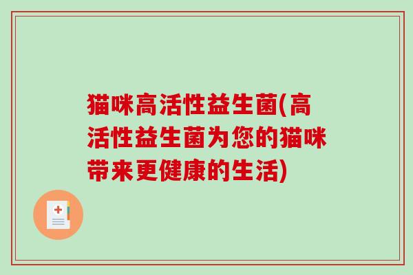 猫咪高活性益生菌(高活性益生菌为您的猫咪带来更健康的生活) 猫咪高活性益生菌(高活性益生菌为您的猫咪带来更健康的生活)